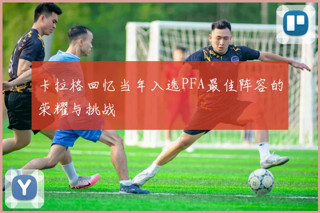 卡拉格回忆当年入选PFA最佳阵容的荣耀与挑战