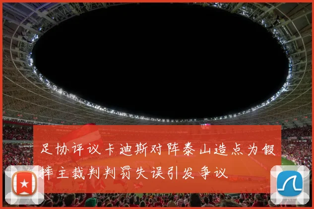 足协评议卡迪斯对阵泰山造点为假摔主裁判判罚失误引发争议