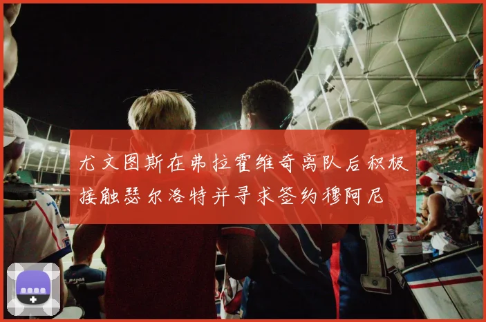 尤文图斯在弗拉霍维奇离队后积极接触瑟尔洛特并寻求签约穆阿尼