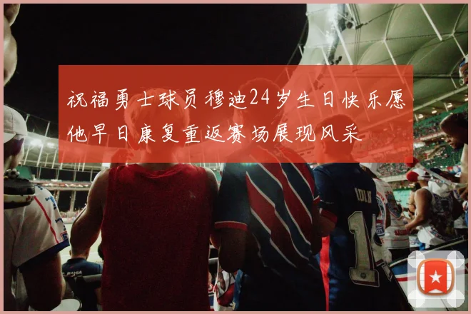 祝福勇士球员穆迪24岁生日快乐愿他早日康复重返赛场展现风采