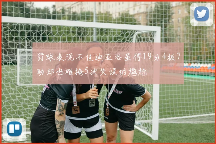 罚球表现不佳迪亚洛虽得19分4板7助却也难掩5次失误的尴尬