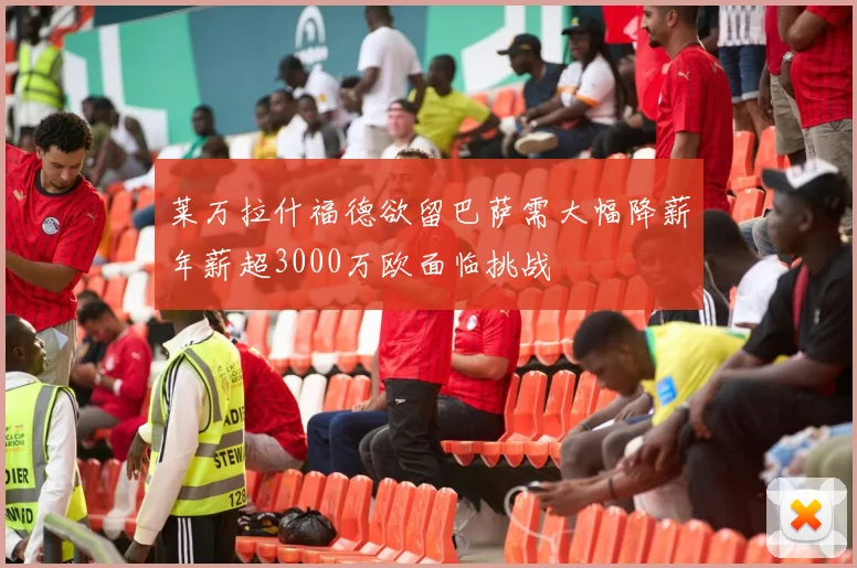 莱万拉什福德欲留巴萨需大幅降薪年薪超3000万欧面临挑战