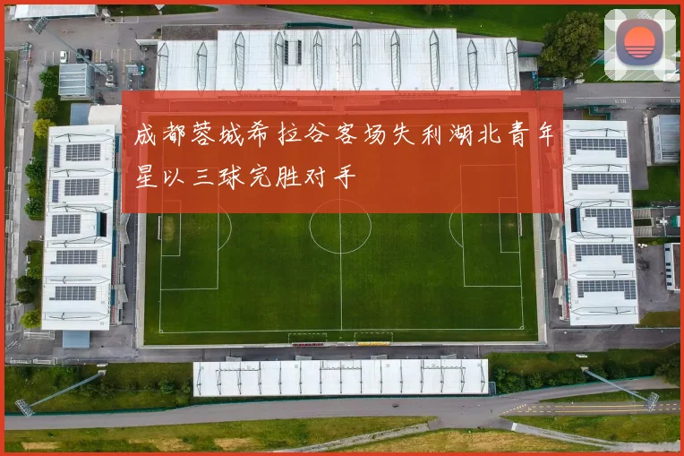 成都蓉城希拉谷客场失利湖北青年星以三球完胜对手