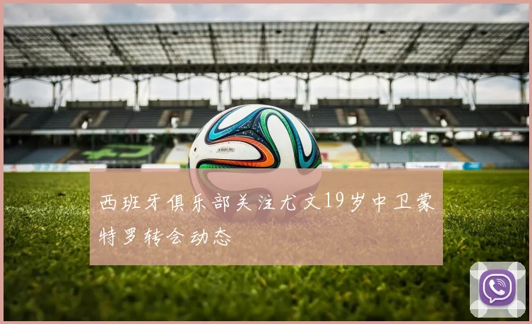 西班牙俱乐部关注尤文19岁中卫蒙特罗转会动态