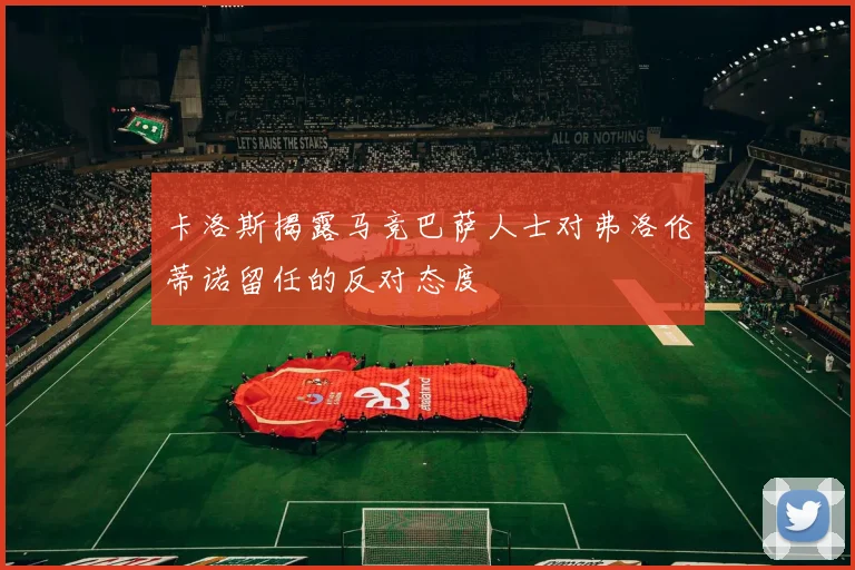 卡洛斯揭露马竞巴萨人士对弗洛伦蒂诺留任的反对态度