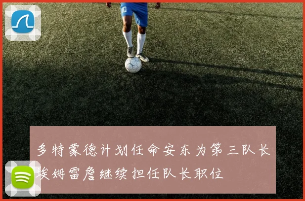 多特蒙德计划任命安东为第三队长埃姆雷詹继续担任队长职位