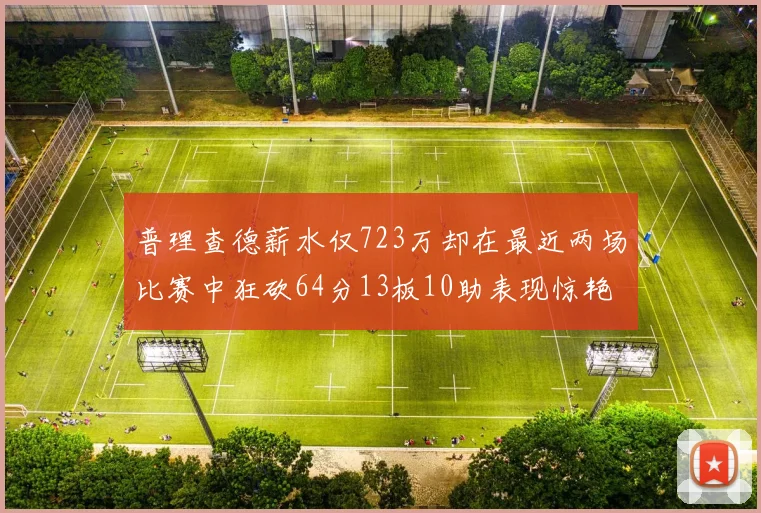 普理查德薪水仅723万却在最近两场比赛中狂砍64分13板10助表现惊艳
