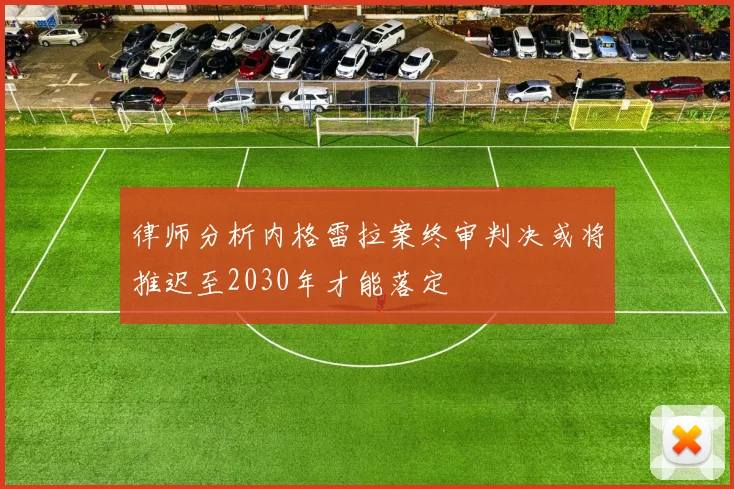 律师分析内格雷拉案终审判决或将推迟至2030年才能落定