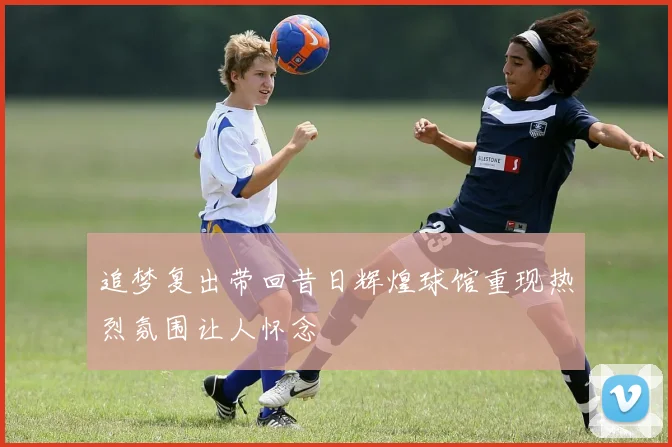 追梦复出带回昔日辉煌球馆重现热烈氛围让人怀念