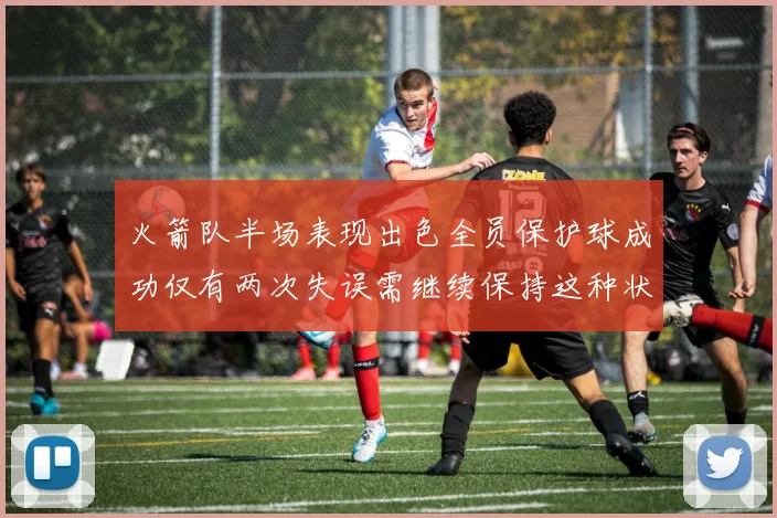 火箭队半场表现出色全员保护球成功仅有两次失误需继续保持这种状态