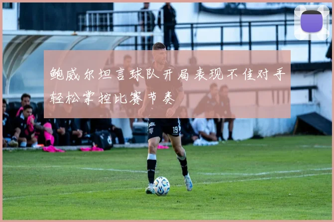 鲍威尔坦言球队开局表现不佳对手轻松掌控比赛节奏