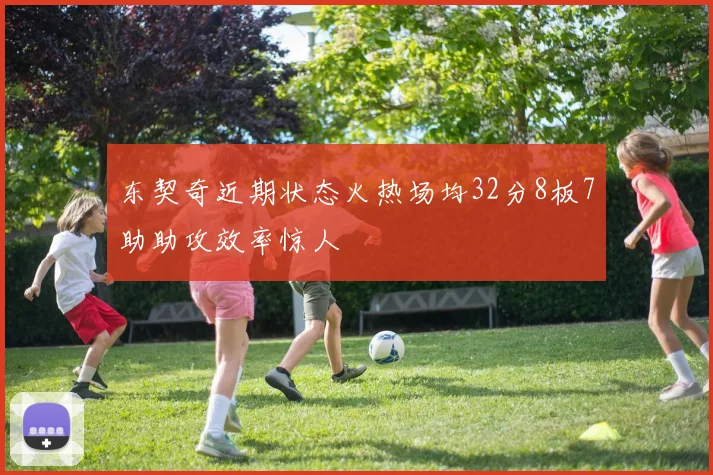 东契奇近期状态火热场均32分8板7助助攻效率惊人