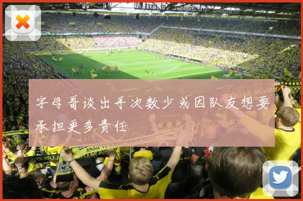字母哥谈出手次数少或因队友想要承担更多责任